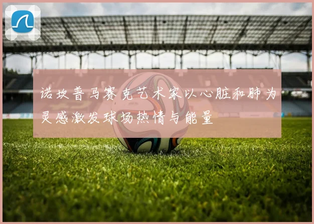 诺坎普马赛克艺术家以心脏和肺为灵感激发球场热情与能量