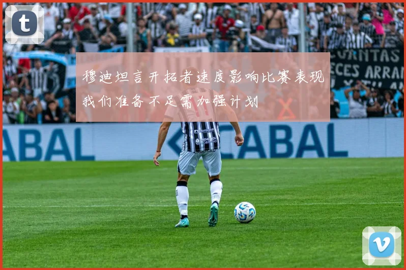 穆迪坦言开拓者速度影响比赛表现我们准备不足需加强计划