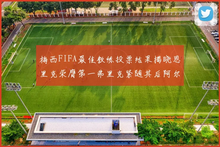 梅西FIFA最佳教练投票结果揭晓恩里克荣膺第一弗里克紧随其后阿尔特塔位列第三