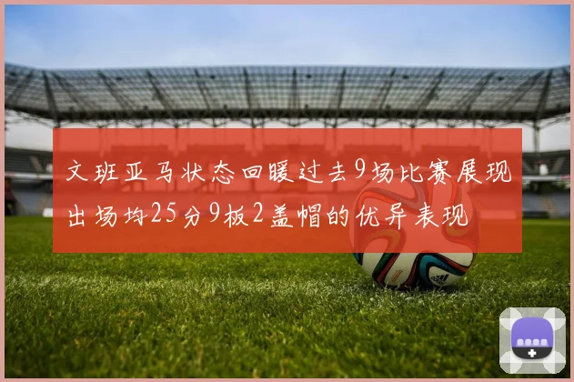 文班亚马状态回暖过去9场比赛展现出场均25分9板2盖帽的优异表现