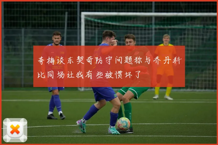 夸梅谈东契奇防守问题称与乔丹科比同场让我有些被惯坏了