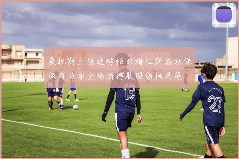 桑托斯主场逆转帕尔梅拉斯成功保级内马尔全场拼搏展现领袖风范