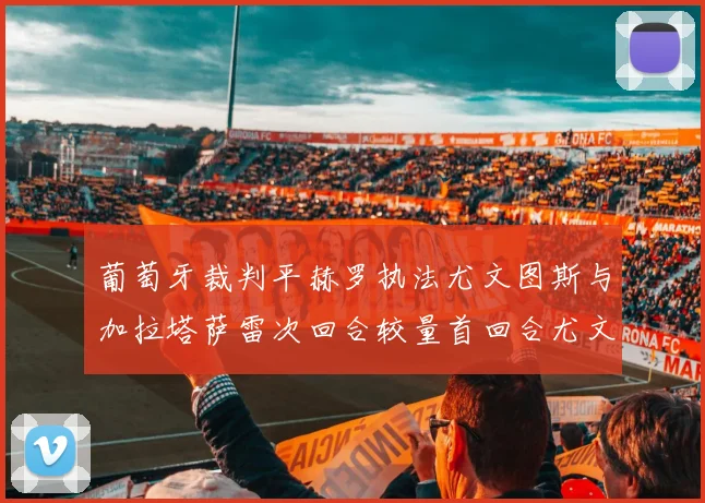 葡萄牙裁判平赫罗执法尤文图斯与加拉塔萨雷次回合较量首回合尤文惨败