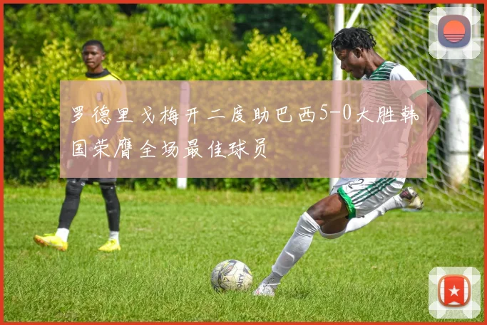 罗德里戈梅开二度助巴西5-0大胜韩国荣膺全场最佳球员