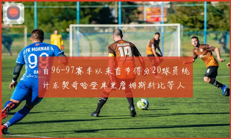自96-97赛季以来首节得分20球员统计东契奇哈登库里詹姆斯科比等人表现对比