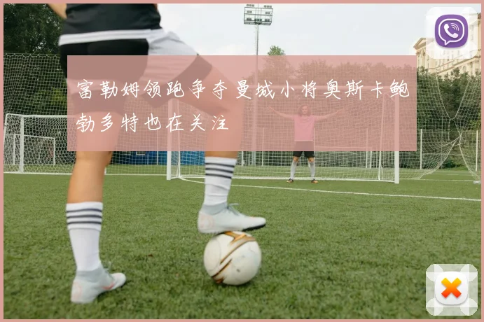 富勒姆领跑争夺曼城小将奥斯卡鲍勃多特也在关注