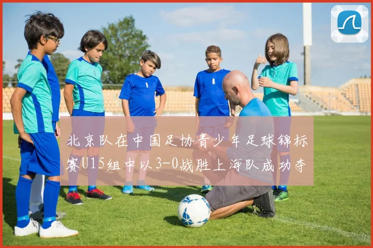 北京队在中国足协青少年足球锦标赛U15组中以3-0战胜上海队成功夺冠