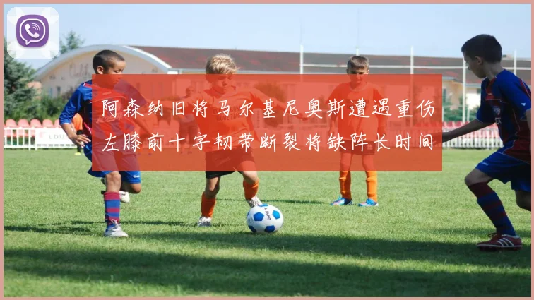 阿森纳旧将马尔基尼奥斯遭遇重伤左膝前十字韧带断裂将缺阵长时间