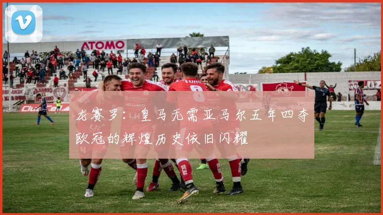 龙赛罗：皇马无需亚马尔五年四夺欧冠的辉煌历史依旧闪耀