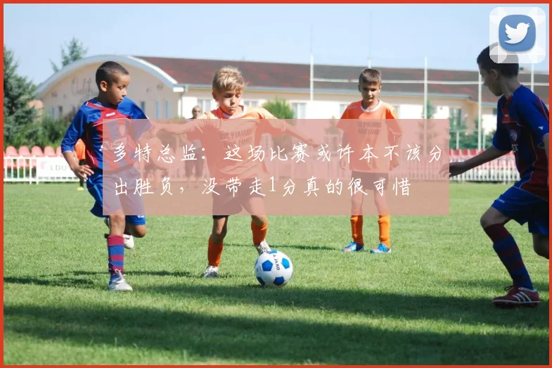 多特总监：这场比赛或许本不该分出胜负，没带走1分真的很可惜