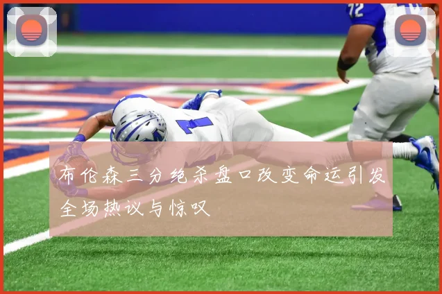布伦森三分绝杀盘口改变命运引发全场热议与惊叹